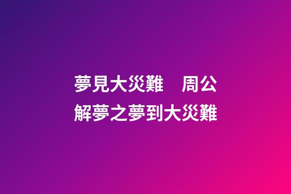 夢見大災難　周公解夢之夢到大災難